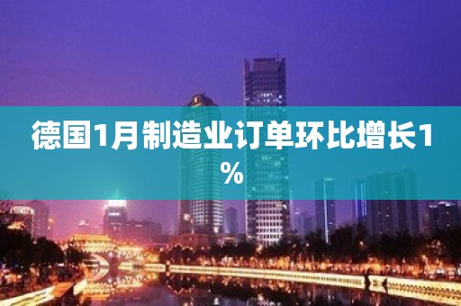 德国1月制造业订单环比增长1%