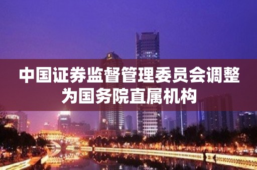 中国证券监督管理委员会调整为国务院直属机构