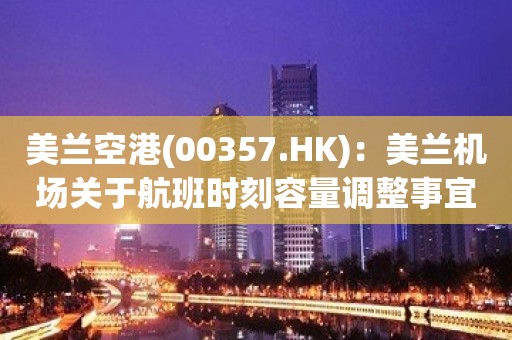 美兰空港(00357.HK)：美兰机场关于航班时刻容量调整事宜正式获得民航局批覆