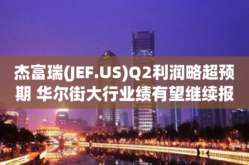 杰富瑞(JEF.US)Q2利润略超预期 华尔街大行业绩有望继续报喜?