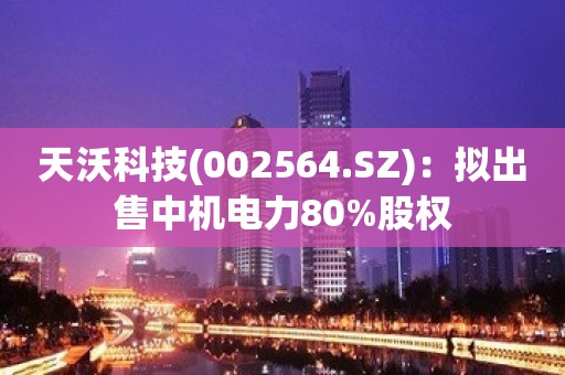 天沃科技(002564.SZ)：拟出售中机电力80%股权