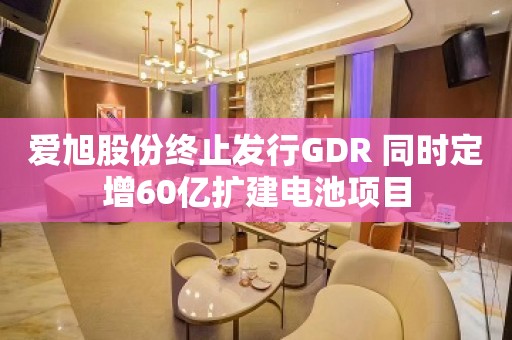 爱旭股份终止发行GDR 同时定增60亿扩建电池项目