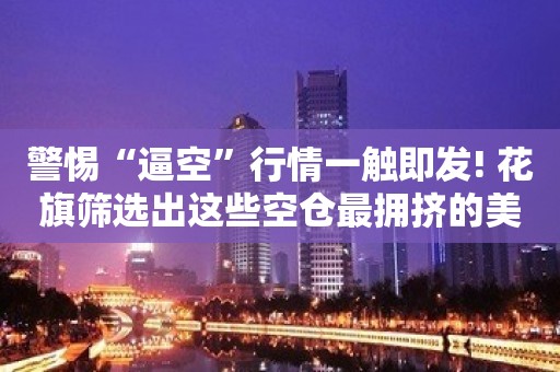 警惕“逼空”行情一触即发! 花旗筛选出这些空仓最拥挤的美股