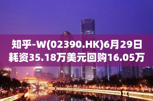 知乎-W(02390.HK)6月29日耗资35.18万美元回购16.05万股