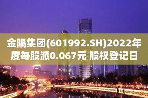 金隅集团(601992.SH)2022年度每股派0.067元 股权登记日为7月5日