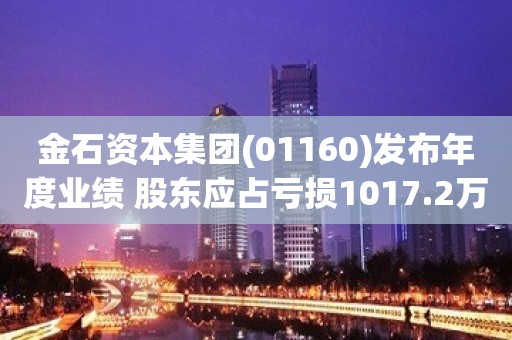 金石资本集团(01160)发布年度业绩 股东应占亏损1017.2万港元 同比扩大68.55%