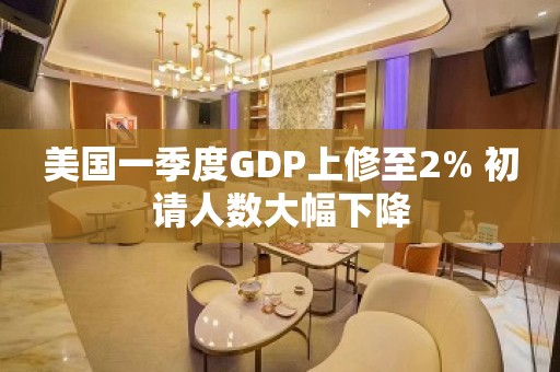 美国一季度GDP上修至2% 初请人数大幅下降