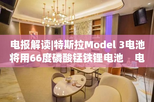 电报解读|特斯拉Model 3电池将用66度磷酸锰铁锂电池    电池上游+正极材料需求增量打开