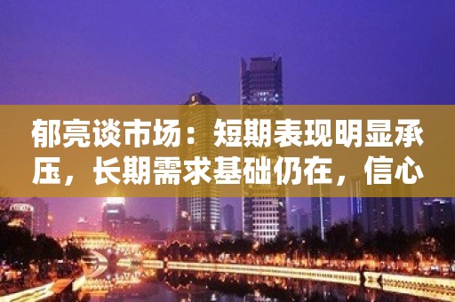 郁亮谈市场：短期表现明显承压，长期需求基础仍在，信心重建需时间，未来可修复到合理水平