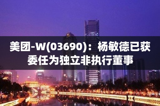 美团-W(03690)：杨敏德已获委任为独立非执行董事