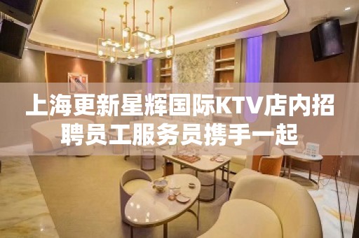 上海更新星辉国际KTV店内招聘员工服务员携手一起