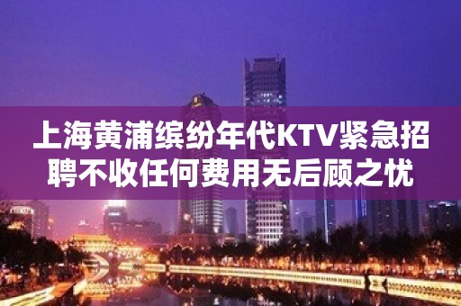 上海黄浦缤纷年代KTV紧急招聘不收任何费用无后顾之忧