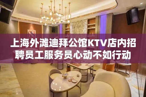 上海外滩迪拜公馆KTV店内招聘员工服务员心动不如行动