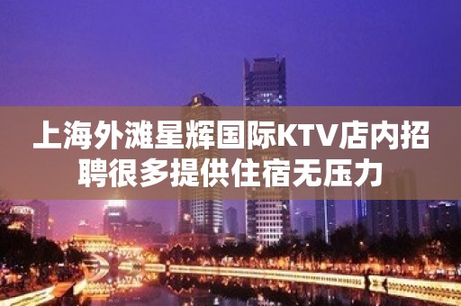 上海外滩星辉国际KTV店内招聘很多提供住宿无压力