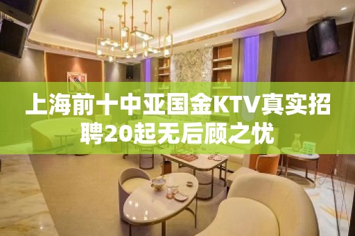 上海前十中亚国金KTV真实招聘20起无后顾之忧