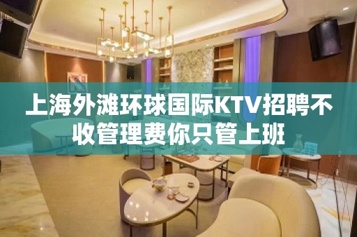 上海外滩环球国际KTV招聘不收管理费你只管上班