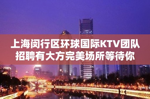 上海闵行区环球国际KTV团队招聘有大方完美场所等待你