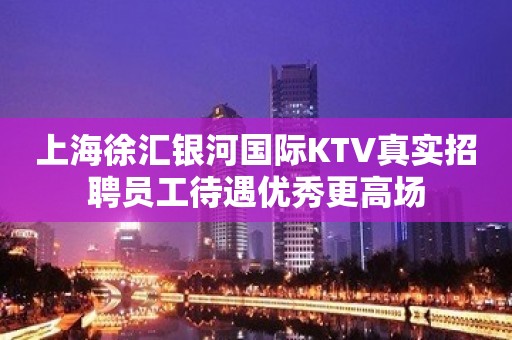 上海徐汇银河国际KTV真实招聘员工待遇优秀更高场