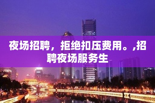 夜场招聘，拒绝扣压费用。,招聘夜场服务生