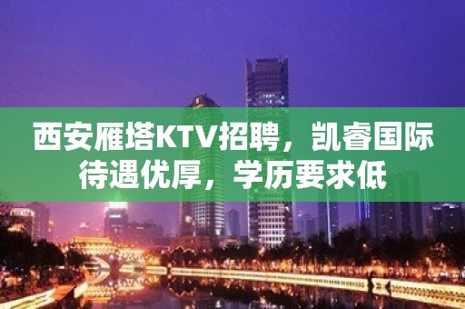 西安雁塔KTV招聘，凯睿国际待遇优厚，学历要求低