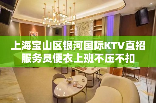 上海宝山区银河国际KTV直招服务员便衣上班不压不扣