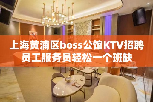 上海黄浦区boss公馆KTV招聘员工服务员轻松一个班缺