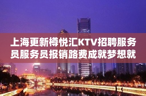 上海更新樽悦汇KTV招聘服务员服务员报销路费成就梦想就现在