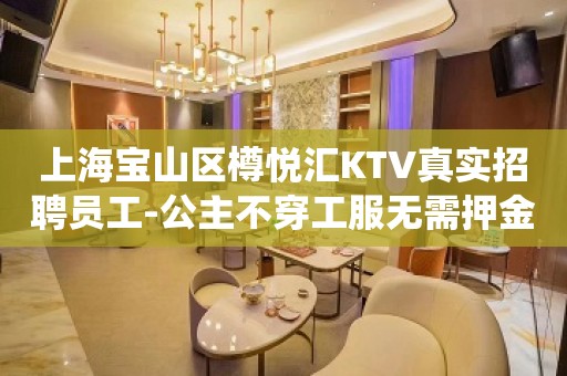 上海宝山区樽悦汇KTV真实招聘员工-公主不穿工服无需押金