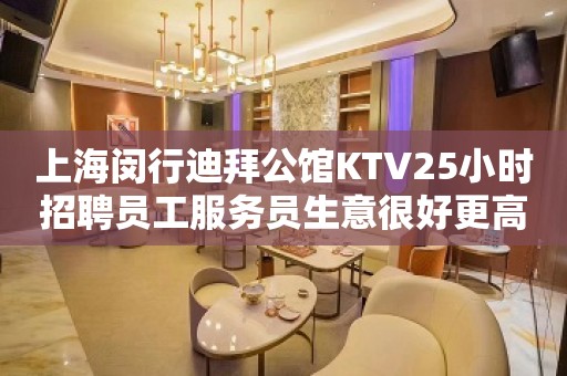 上海闵行迪拜公馆KTV25小时招聘员工服务员生意很好更高场所