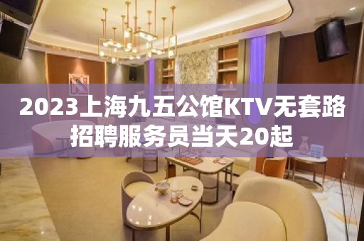 2023上海九五公馆KTV无套路招聘服务员当天20起