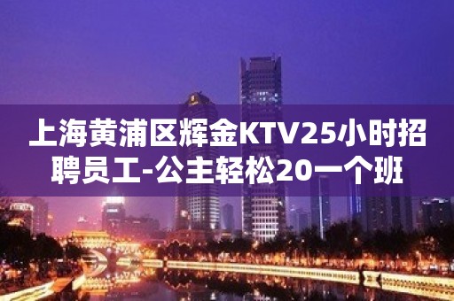 上海黄浦区辉金KTV25小时招聘员工-公主轻松20一个班