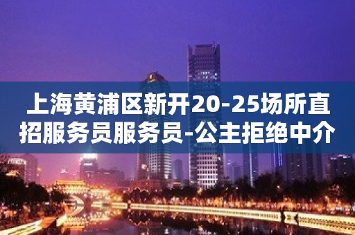 上海黄浦区新开20-25场所直招服务员服务员-公主拒绝中介套路新