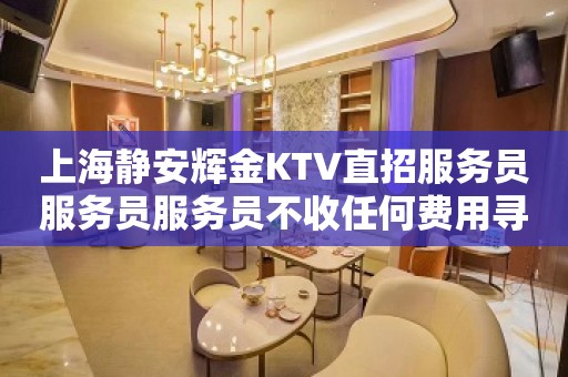 上海静安辉金KTV直招服务员服务员服务员不收任何费用寻找优秀的你