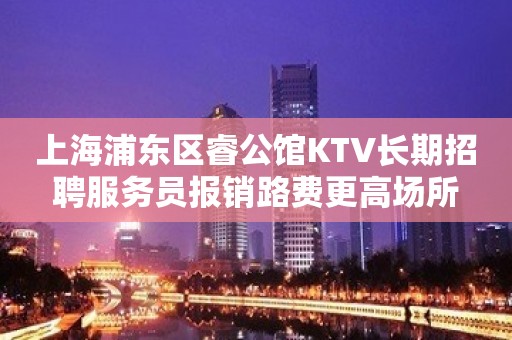 上海浦东区睿公馆KTV长期招聘服务员报销路费更高场所