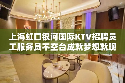 上海虹口银河国际KTV招聘员工服务员不空台成就梦想就现在