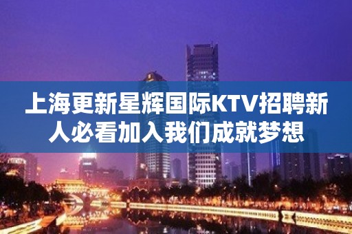 上海更新星辉国际KTV招聘新人必看加入我们成就梦想