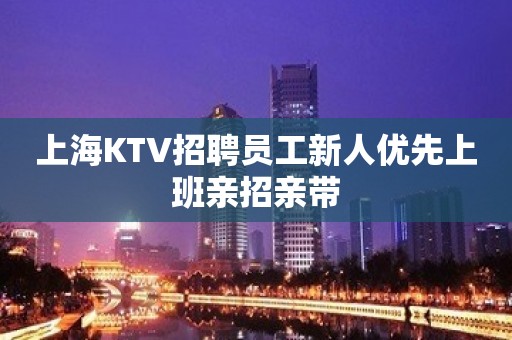 上海KTV招聘员工新人优先上班亲招亲带