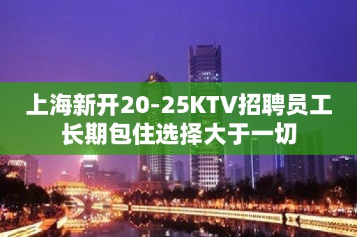 上海新开20-25KTV招聘员工长期包住选择大于一切