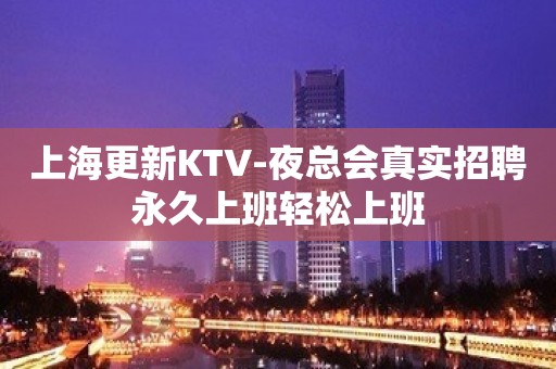 上海更新KTV-夜总会真实招聘永久上班轻松上班