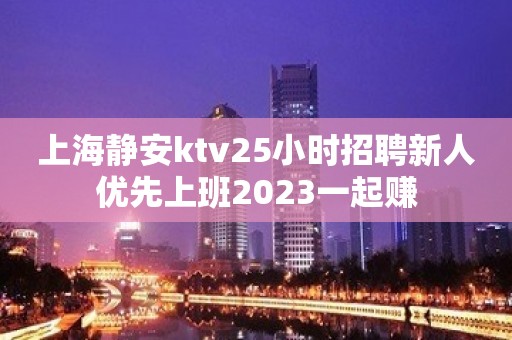 上海静安ktv25小时招聘新人优先上班2023一起赚