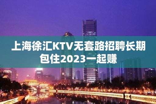 上海徐汇KTV无套路招聘长期包住2023一起赚