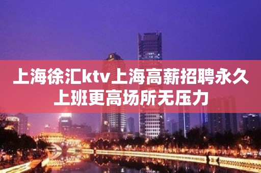 上海徐汇ktv上海高薪招聘永久上班更高场所无压力