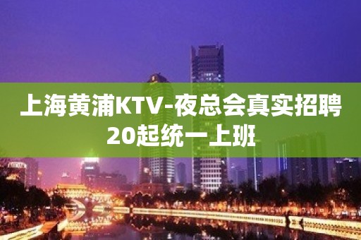 上海黄浦KTV-夜总会真实招聘20起统一上班