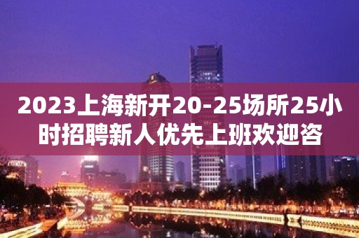 2023上海新开20-25场所25小时招聘新人优先上班欢迎咨