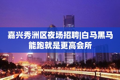 嘉兴秀洲区夜场招聘|白马黑马能跑就是更高会所