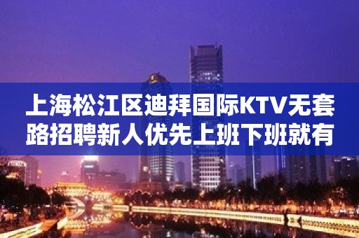 上海松江区迪拜国际KTV无套路招聘新人优先上班下班就有收入