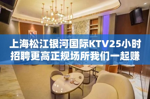 上海松江银河国际KTV25小时招聘更高正规场所我们一起赚