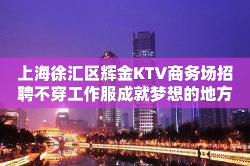 上海徐汇区辉金KTV商务场招聘不穿工作服成就梦想的地方