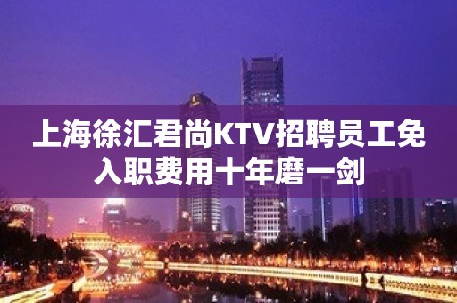 上海徐汇君尚KTV招聘员工免入职费用十年磨一剑