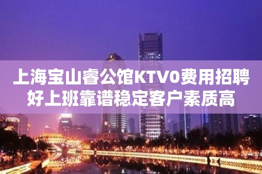 上海宝山睿公馆KTV0费用招聘好上班靠谱稳定客户素质高